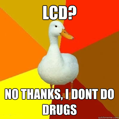 lcd? No thanks, i dont do drugs  Tech Impaired Duck