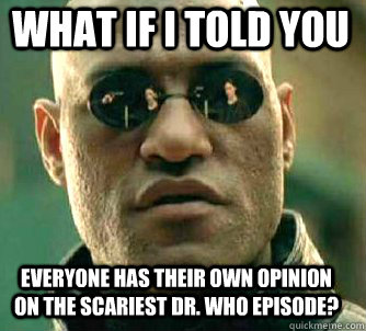 what if i told you Everyone has their own opinion on the scariest Dr. Who Episode?  Matrix Morpheus