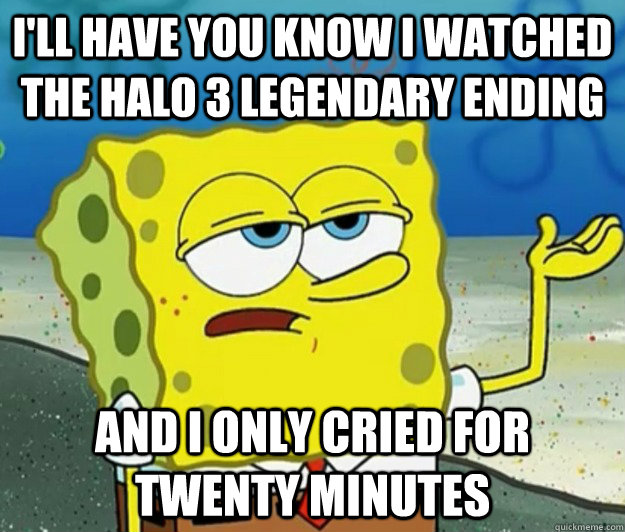 I'll have you know I watched the Halo 3 legendary ending and I only cried for twenty minutes - I'll have you know I watched the Halo 3 legendary ending and I only cried for twenty minutes  Tough Spongebob