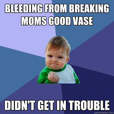 Bleeding from breaking moms good vase didn't get in trouble  Success Kid