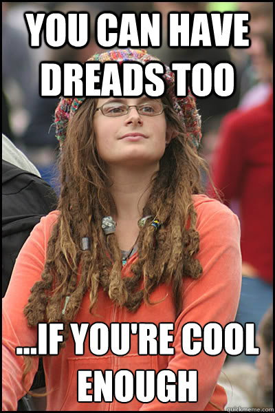 You can have dreads too ...if you're cool enough  College Liberal