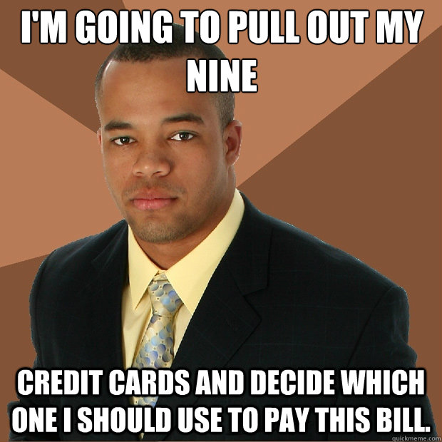 I'm going to pull out my nine credit cards and decide which one i should use to pay this bill. - I'm going to pull out my nine credit cards and decide which one i should use to pay this bill.  Successful Black Man