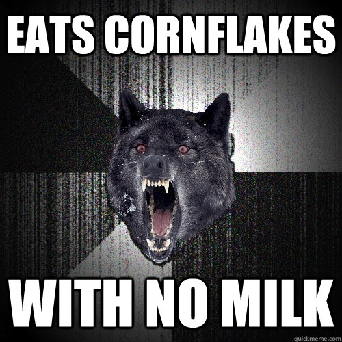 eats cornflakes  with no milk  Insanity Wolf