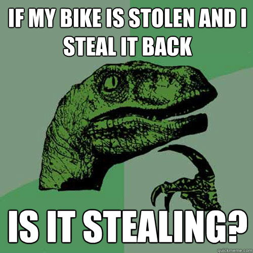 IF MY BIKE IS STOLEN AND I STEAL IT BACK IS IT STEALING?  Philosoraptor