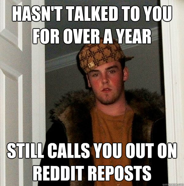 Hasn't talked to you for over a year still calls you out on reddit reposts  Scumbag Steve