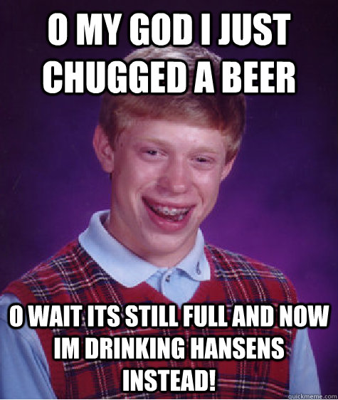 o my god i just chugged a beer o wait its still full and now im drinking hansens instead!  Bad Luck Brian