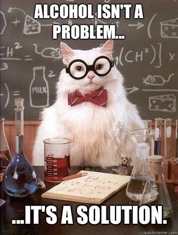 Alcohol isn't a problem... ...it's a solution.  - Alcohol isn't a problem... ...it's a solution.   Chemistry Cat