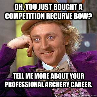 Oh, you just bought a competition recurve bow? tell me more about your professional archery career.   Condescending Wonka