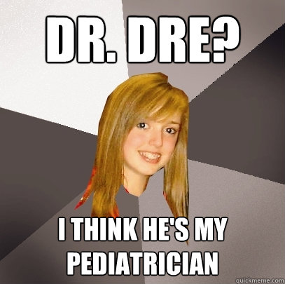 Dr. Dre? I think he's my pediatrician  Musically Oblivious 8th Grader