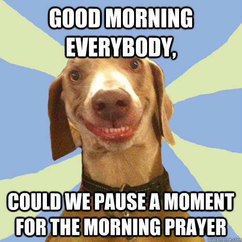 Good morning everybody, could we pause a moment for the morning prayer  Disgusting Doggy