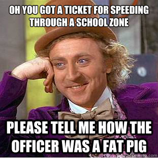 Oh you got a ticket for speeding through a school zone please tell me how the officer was a fat pig  Condescending Wonka