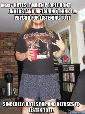 Hates it when people don't understand metal and think i'm psycho for listening to it Sincerely, Hates rap and refuses to listen to it. dearly   Misunderstood Metalhead