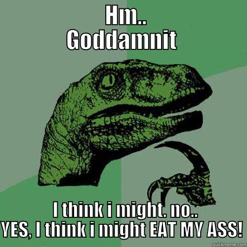 HMMM I'll be.. -            HM..          GODDAMNIT   I THINK I MIGHT. NO.. YES, I THINK I MIGHT EAT MY ASS! Philosoraptor