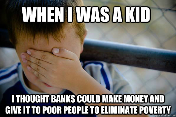 When I was a kid I thought banks could make money and give it to poor people to eliminate poverty - When I was a kid I thought banks could make money and give it to poor people to eliminate poverty  Confession kid