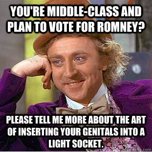 You're middle-class and plan to vote for Romney? Please tell me more about the art of inserting your genitals into a light socket. - You're middle-class and plan to vote for Romney? Please tell me more about the art of inserting your genitals into a light socket.  Condescending Wonka