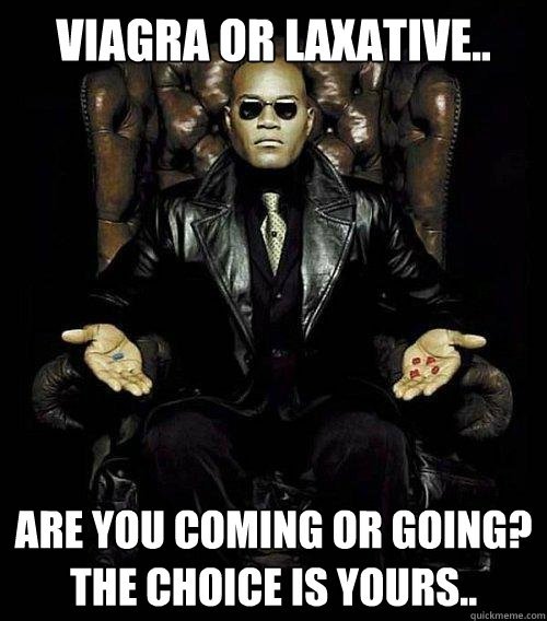 Viagra or laxative.. Are you coming or going? the choice is yours..   Morpheus