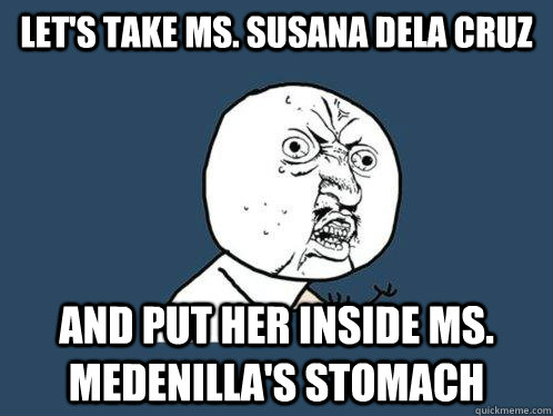 let's take ms. susana dela cruz  and put her inside ms. medenilla's stomach  Y U No