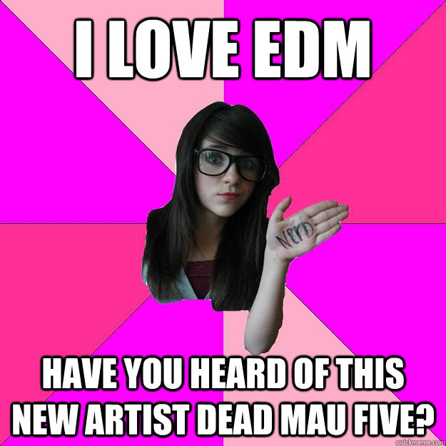 I love edm have you heard of this new artist dead mau five?  Idiot Nerd Girl