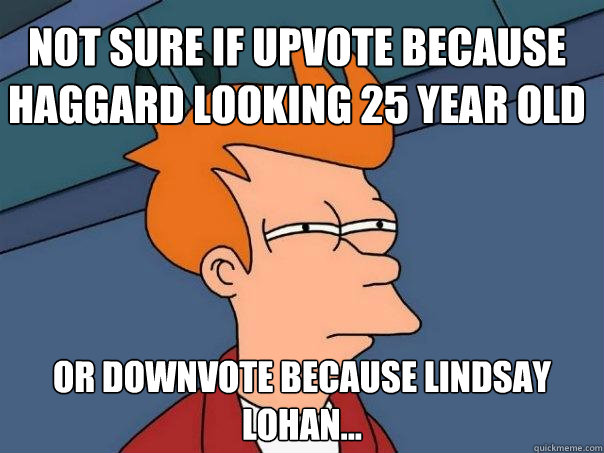 Not sure if upvote because haggard looking 25 year old Or downvote because Lindsay Lohan...   Futurama Fry