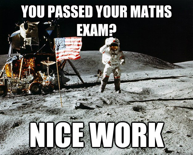 you passed your maths exam? nice work  Unimpressed Astronaut