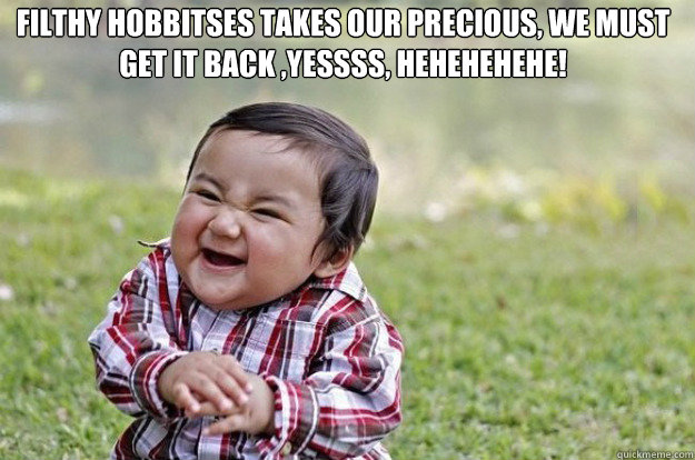 filthy hobbitses takes our precious, we must get it back ,yessss, hehehehehe!  Evil Toddler