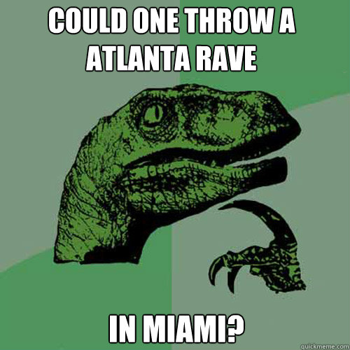 could one throw a atlanta rave in miami? - could one throw a atlanta rave in miami?  Philosoraptor