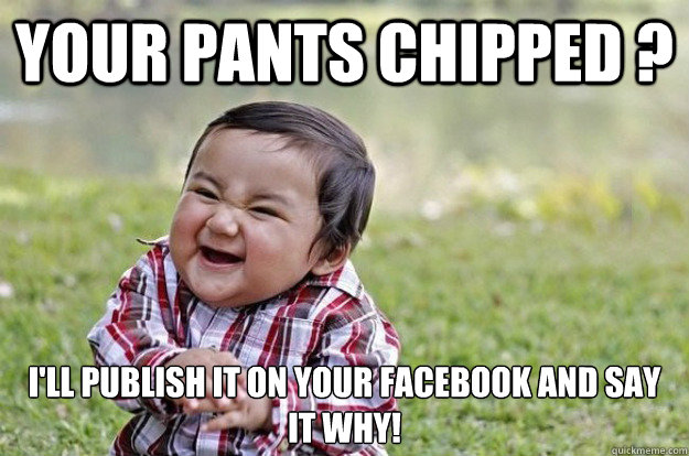 Your pants chipped ? I'll publish it on your facebook and say it why!  Evil Toddler