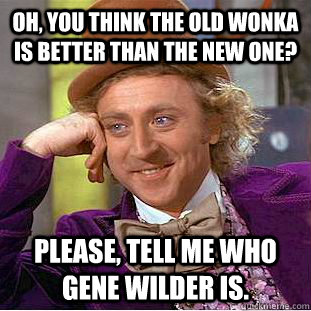 Oh, you think the old wonka is better than the new one? Please, tell me who gene wilder is. - Oh, you think the old wonka is better than the new one? Please, tell me who gene wilder is.  Condescending Wonka