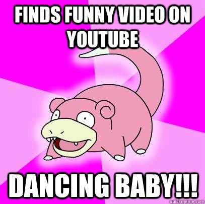 Finds funny video on YouTube Dancing baby!!!  Slowpoke