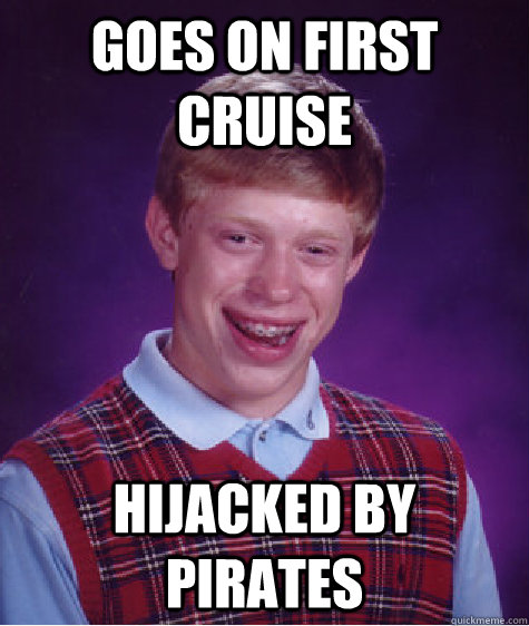 GOES ON FIRST CRUISE HIJACKED BY PIRATES - GOES ON FIRST CRUISE HIJACKED BY PIRATES  Bad Luck Brian