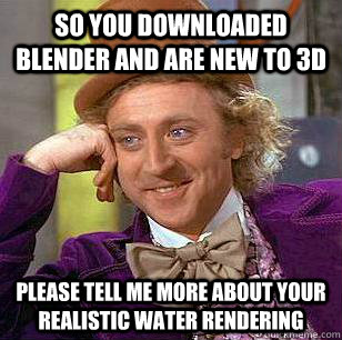 So you downloaded Blender and are new to 3D Please tell me more about your realistic water rendering  Condescending Wonka