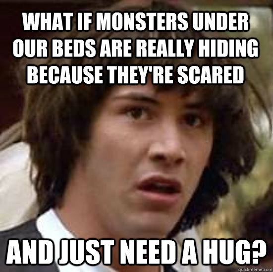 What if monsters under our beds are really hiding because they're scared and just need a hug? - What if monsters under our beds are really hiding because they're scared and just need a hug?  conspiracy keanu