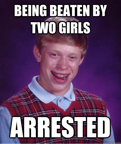 Being beaten by two girls Arrested  Bad Luck Brian