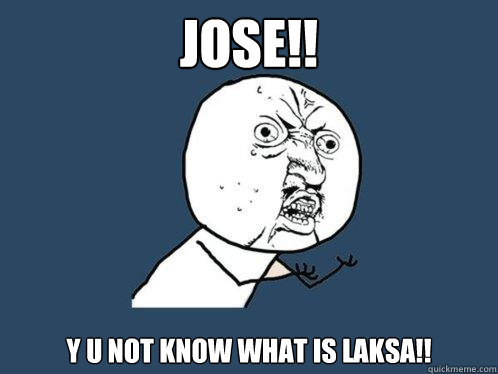 JOSE!! Y U NOT KNOW WHAT IS LAKSA!! - JOSE!! Y U NOT KNOW WHAT IS LAKSA!!  Y U No