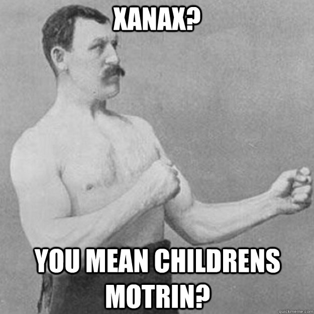 Xanax? you mean childrens motrin?  overly manly man