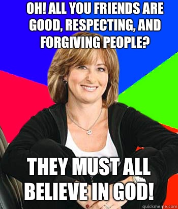 Oh! All you friends are good, respecting, and forgiving people? They must all believe in god!  Sheltering Suburban Mom