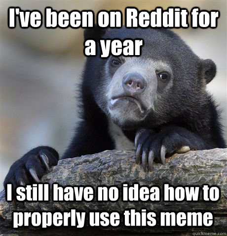 I've been on Reddit for a year I still have no idea how to properly use this meme  Confession Bear