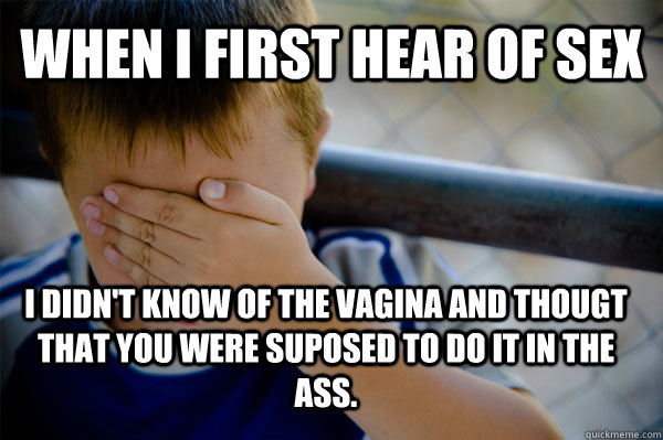 when i first hear of sex i didn't know of the vagina and thougt that you were suposed to do it in the ass.  Confession kid