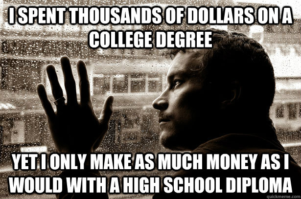 i spent thousands of dollars on a college degree yet i only make as much money as i would with a high school diploma - i spent thousands of dollars on a college degree yet i only make as much money as i would with a high school diploma  Over-Educated Problems