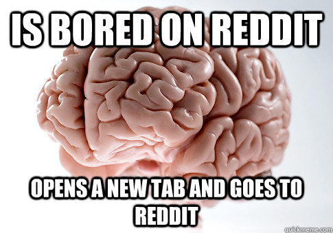 Is bored on reddit opens a new tab and goes to reddit  Scumbag Brain