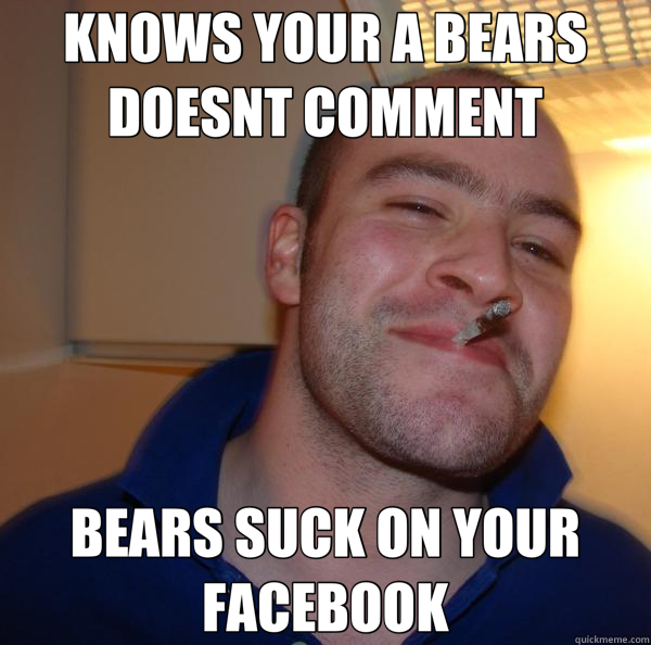 KNOWS YOUR A BEARS DOESNT COMMENT BEARS SUCK ON YOUR FACEBOOK  Good Guy Greg 