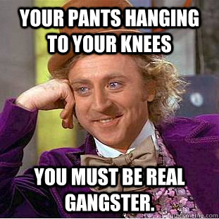 Your Pants hanging to your Knees You must be real gangster.  Condescending Wonka