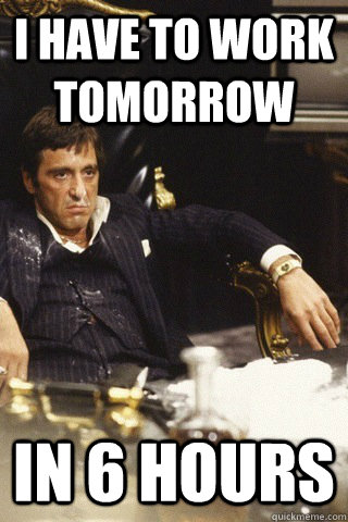 i have to work tomorrow in 6 hours  Tony montana cocaine