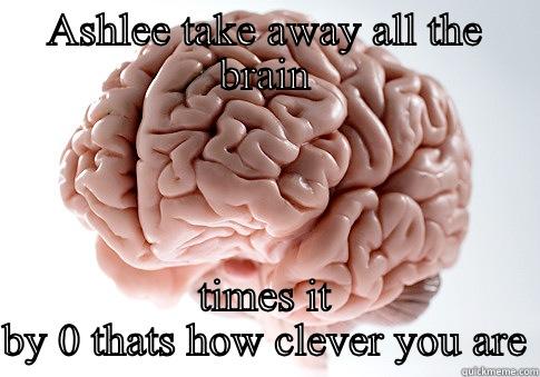 Ashlee's brain - ASHLEE TAKE AWAY ALL THE BRAIN TIMES IT BY 0 THATS HOW CLEVER YOU ARE Scumbag Brain