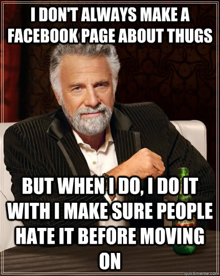 I don't always make a facebook page about thugs but when I do, i do it with i make sure people hate it before moving on  The Most Interesting Man In The World