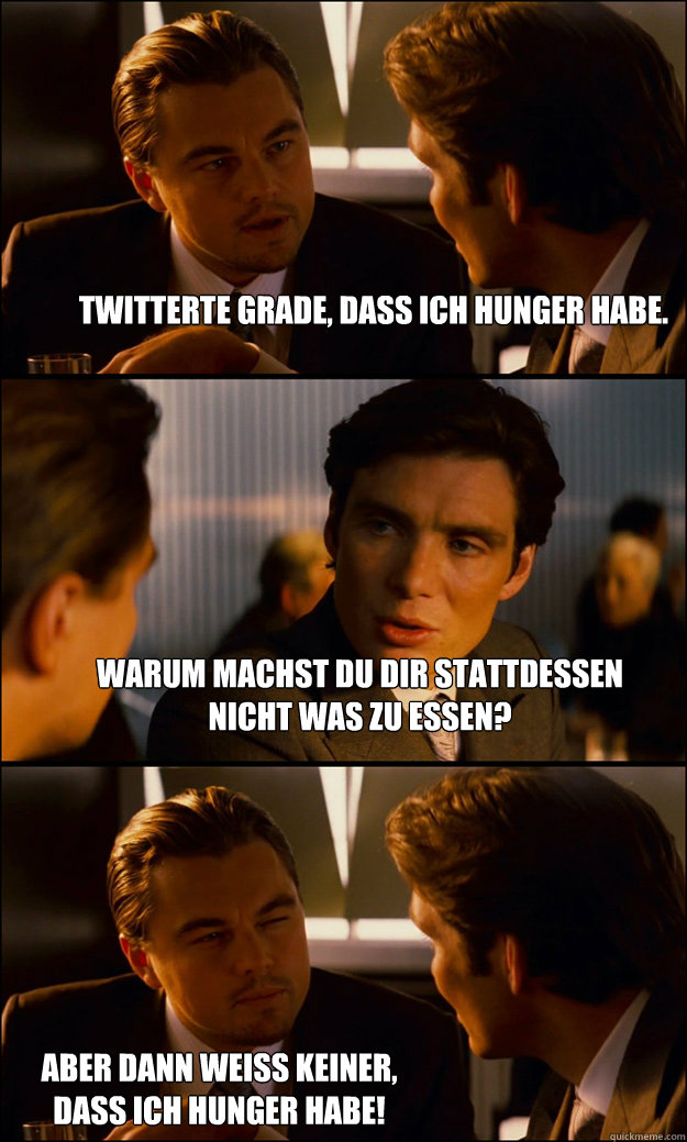 Twitterte grade, dass ich Hunger habe. Warum machst du dir stattdessen nicht was zu essen? Aber dann weiss keiner, dass ich Hunger habe!  Inception