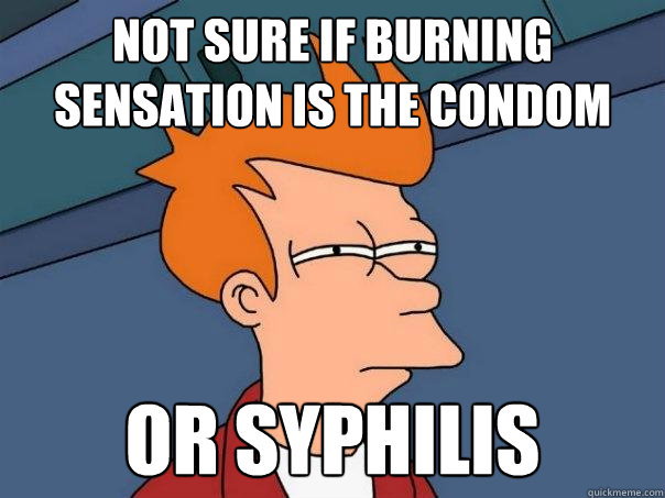 not sure if burning sensation is the condom or syphilis  Futurama Fry