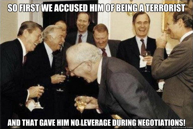 so first we accused him of being a terrorist and that gave him no leverage DURING negotiatiONS! - so first we accused him of being a terrorist and that gave him no leverage DURING negotiatiONS!  Rich Old Men