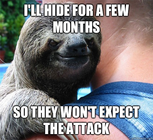 I'll hide for a few months So they won't expect the attack  Suspiciously Evil Sloth