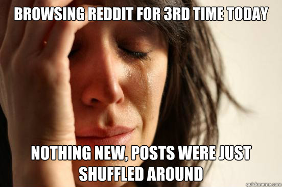 Browsing reddit for 3rd time today nothing new, posts were just shuffled around  - Browsing reddit for 3rd time today nothing new, posts were just shuffled around   First World Problems